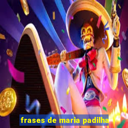 frases de maria padilha