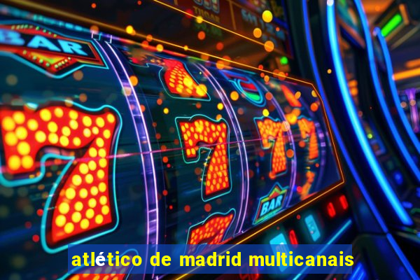 atlético de madrid multicanais