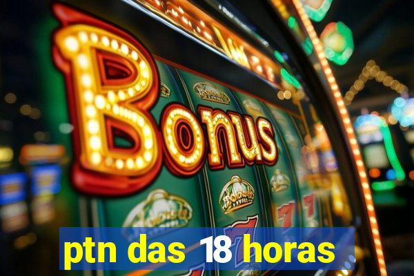 ptn das 18 horas