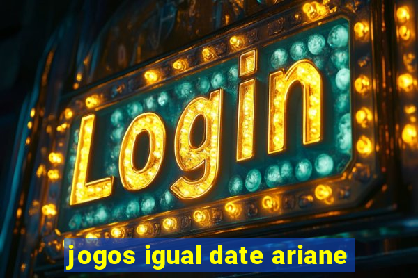 jogos igual date ariane